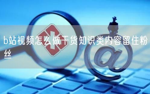 b站视频怎么做干货知识类内容留住粉丝