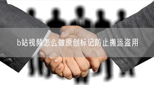 b站视频怎么做原创标记防止搬运盗用