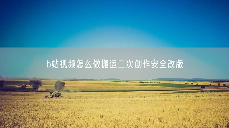 b站视频怎么做搬运二次创作安全改版