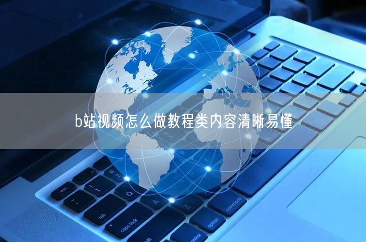 b站视频怎么做教程类内容清晰易懂
