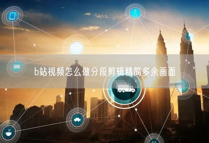 b站视频怎么做分段剪辑精简多余画面