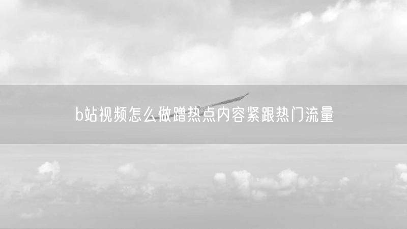 b站视频怎么做蹭热点内容紧跟热门流量