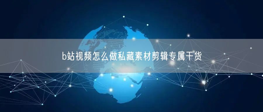 b站视频怎么做私藏素材剪辑专属干货