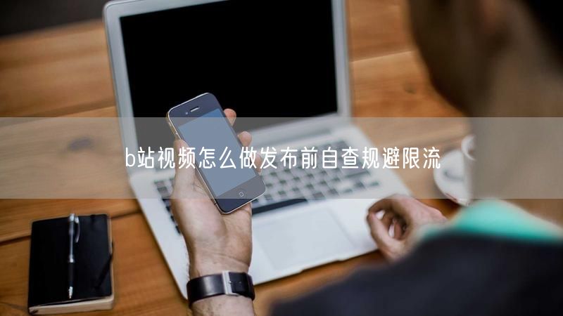 b站视频怎么做发布前自查规避限流