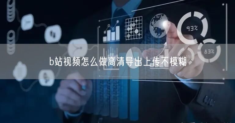 b站视频怎么做高清导出上传不模糊