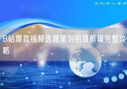 B站爆款视频选题策划拍摄剪辑完整攻略