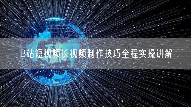 B站短视频长视频制作技巧全程实操讲解