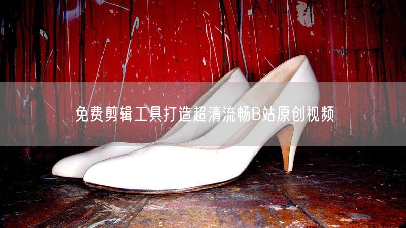 免费剪辑工具打造超清流畅B站原创视频