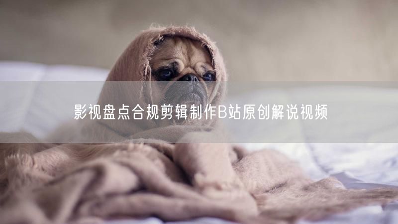 影视盘点合规剪辑制作B站原创解说视频