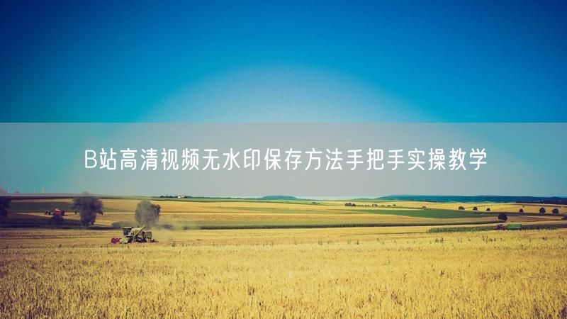 B站高清视频无水印保存方法手把手实操教学