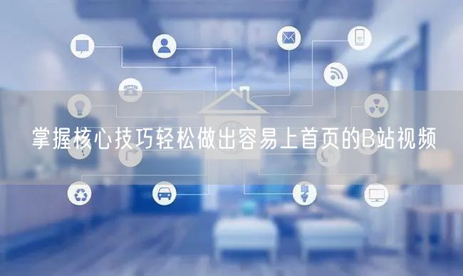 掌握核心技巧轻松做出容易上首页的B站视频