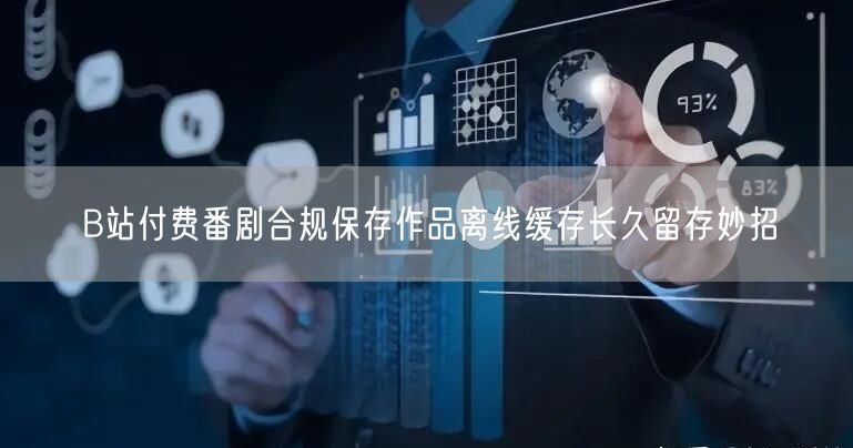 B站付费番剧合规保存作品离线缓存长久留存妙招