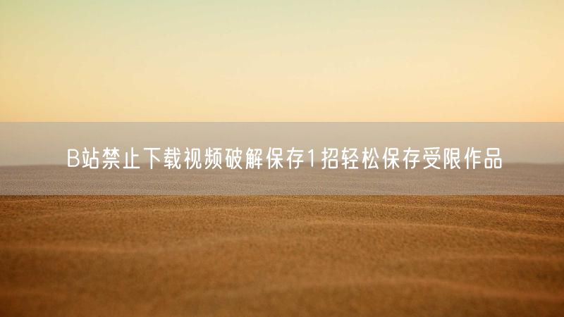 B站禁止下载视频破解保存1招轻松保存受限作品
