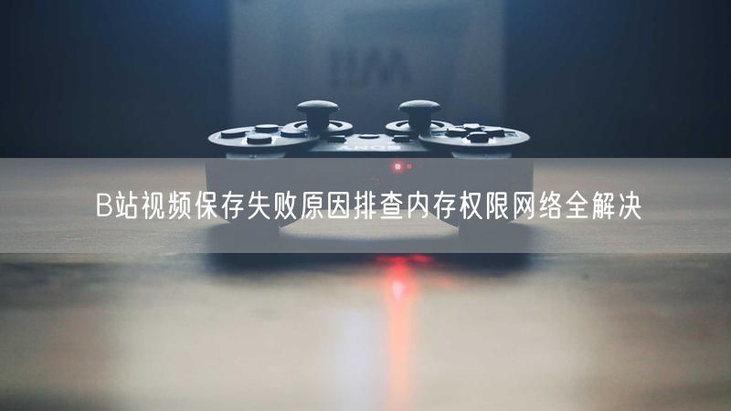 B站视频保存失败原因排查内存权限网络全解决