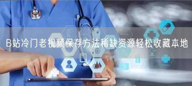 B站冷门老视频保存方法稀缺资源轻松收藏本地