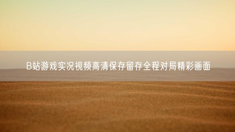 B站游戏实况视频高清保存留存全程对局精彩画面