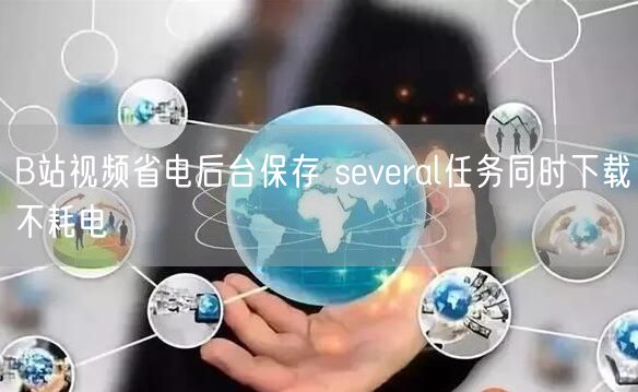 B站视频省电后台保存 several任务同时下载不耗电