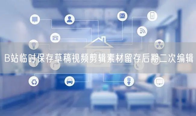 B站临时保存草稿视频剪辑素材留存后期二次编辑