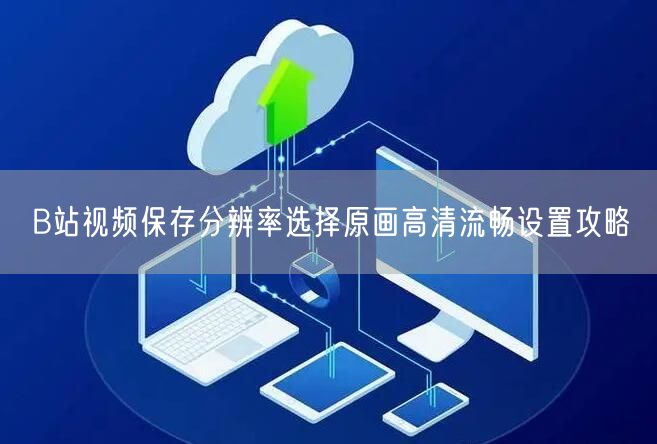 B站视频保存分辨率选择原画高清流畅设置攻略