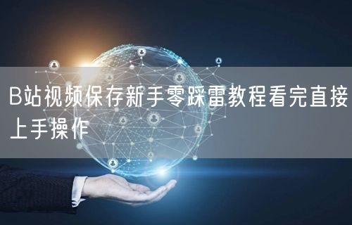 B站视频保存新手零踩雷教程看完直接上手操作