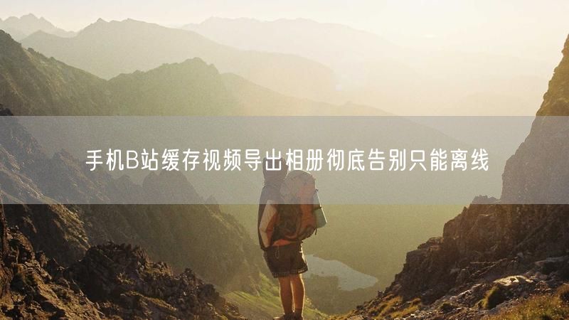 手机B站缓存视频导出相册彻底告别只能离线