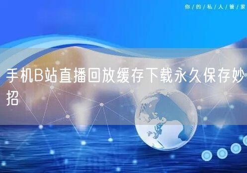 手机B站直播回放缓存下载永久保存妙招