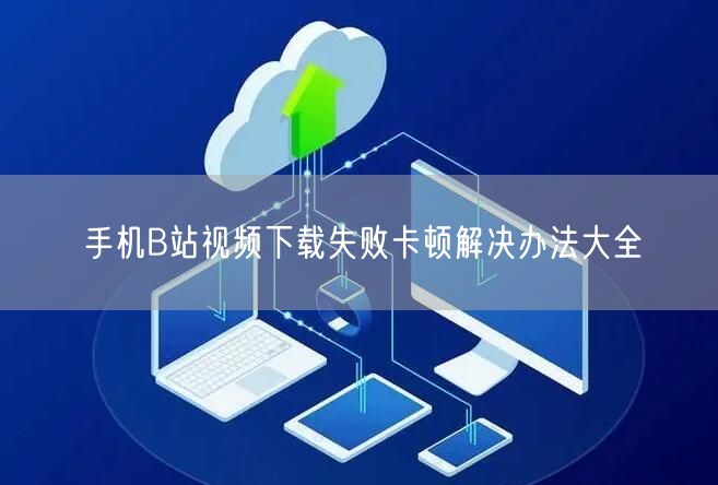 手机B站视频下载失败卡顿解决办法大全