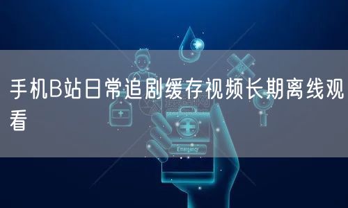 手机B站日常追剧缓存视频长期离线观看