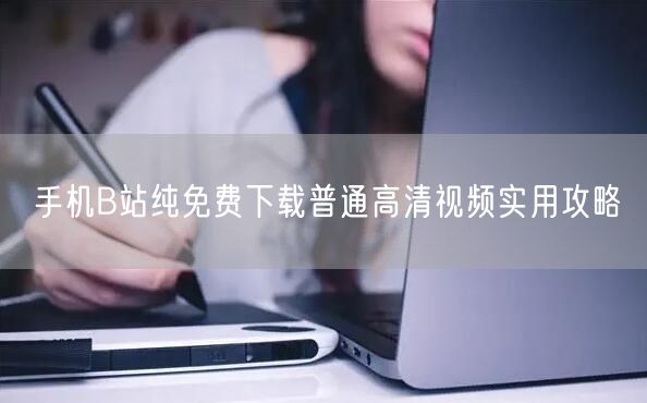 手机B站纯免费下载普通高清视频实用攻略