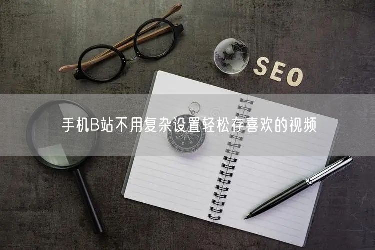 手机B站不用复杂设置轻松存喜欢的视频