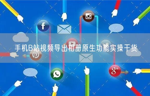 手机B站视频导出相册原生功能实操干货