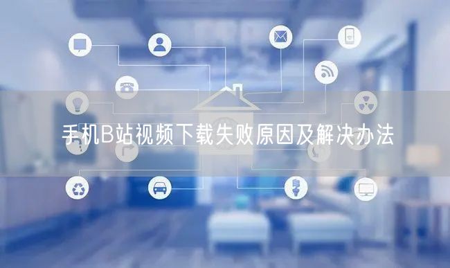 手机B站视频下载失败原因及解决办法