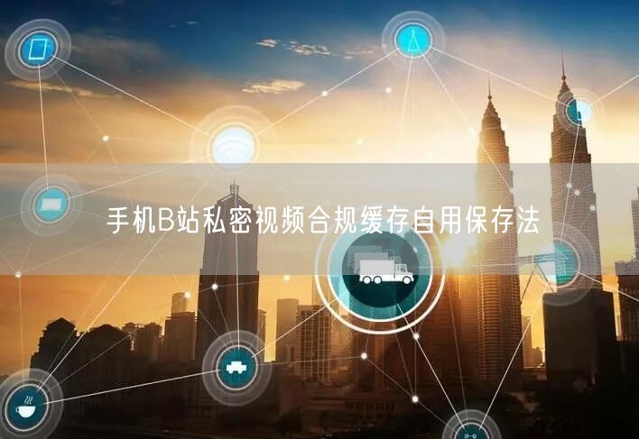 手机B站私密视频合规缓存自用保存法