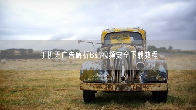 手机无广告解析B站视频安全下载教程