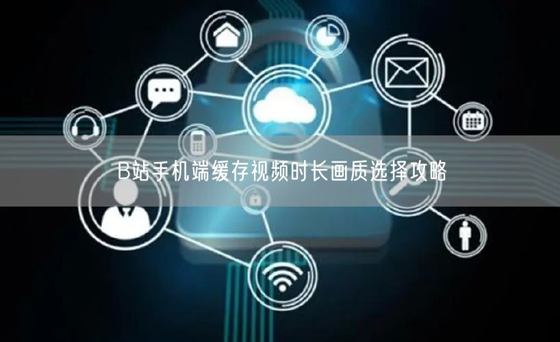 B站手机端缓存视频时长画质选择攻略