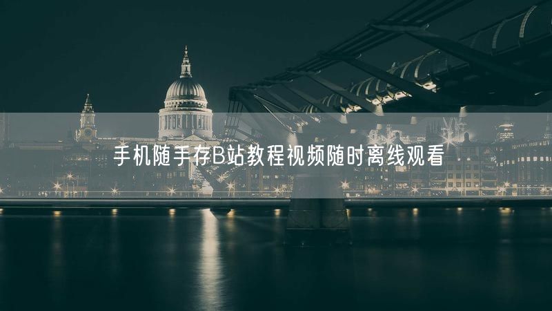 手机随手存B站教程视频随时离线观看