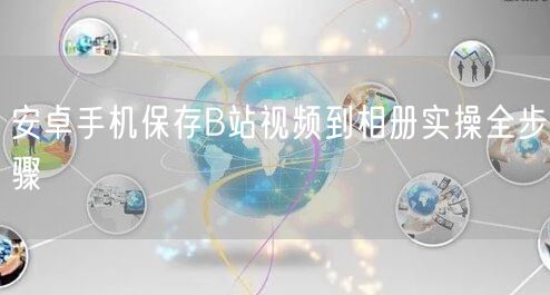 安卓手机保存B站视频到相册实操全步骤